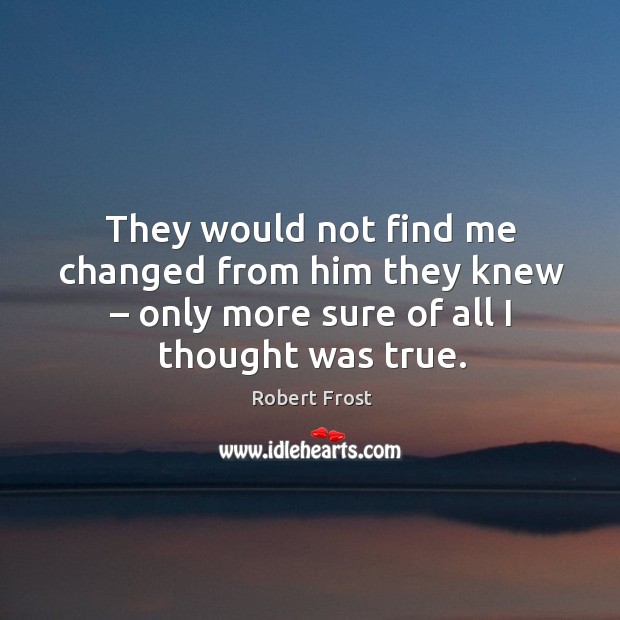 They would not find me changed from him they knew – only more sure of all I thought was true. Image