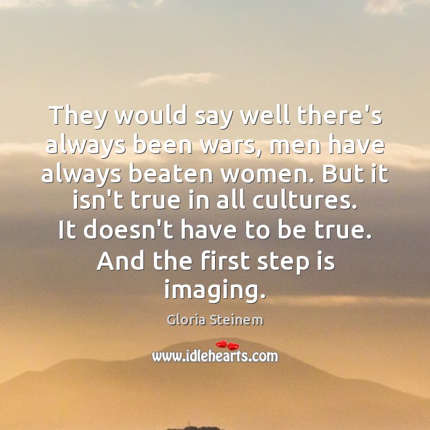 They would say well there’s always been wars, men have always beaten Gloria Steinem Picture Quote