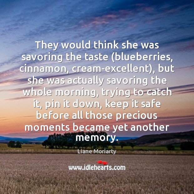 They would think she was savoring the taste (blueberries, cinnamon, cream-excellent), but Liane Moriarty Picture Quote