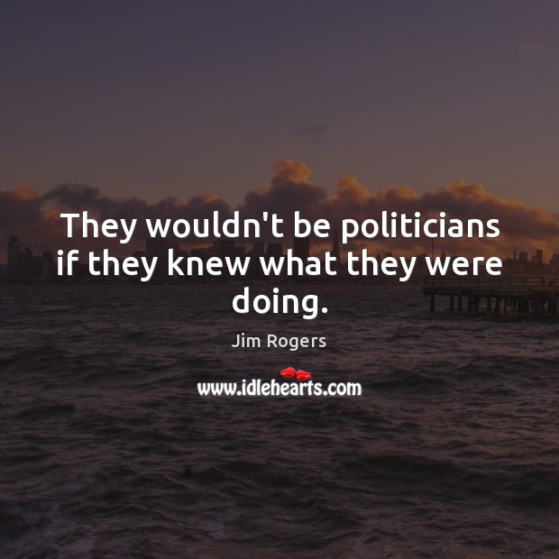 They wouldn’t be politicians if they knew what they were doing. Jim Rogers Picture Quote