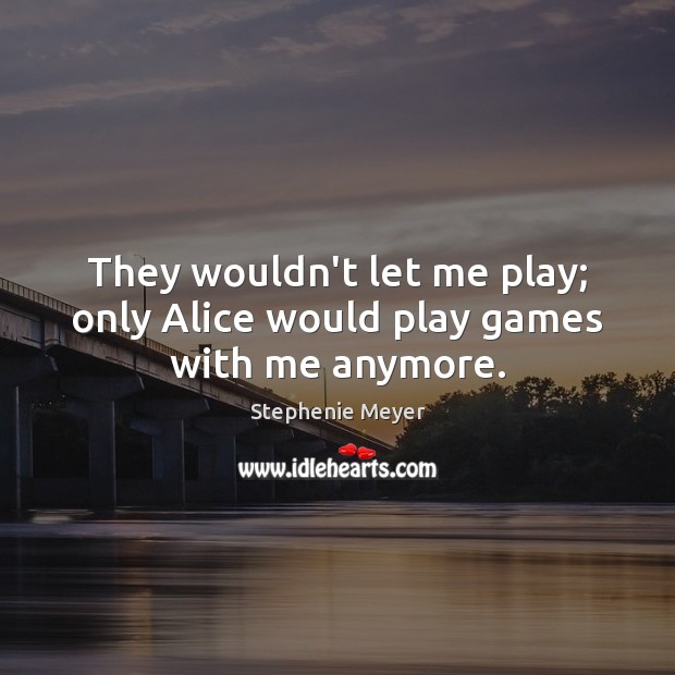 They wouldn’t let me play; only Alice would play games with me anymore. Stephenie Meyer Picture Quote