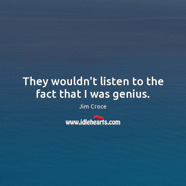 They wouldn’t listen to the fact that I was genius. Jim Croce Picture Quote