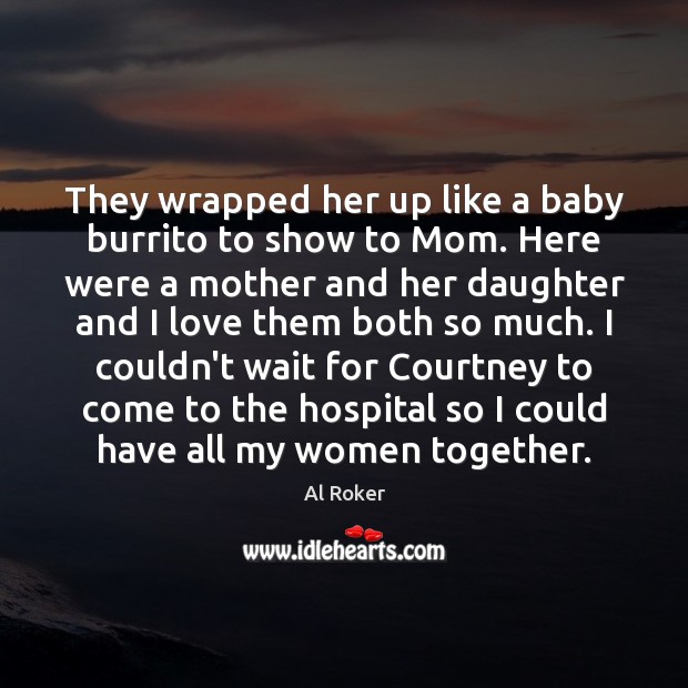 They wrapped her up like a baby burrito to show to Mom. Al Roker Picture Quote