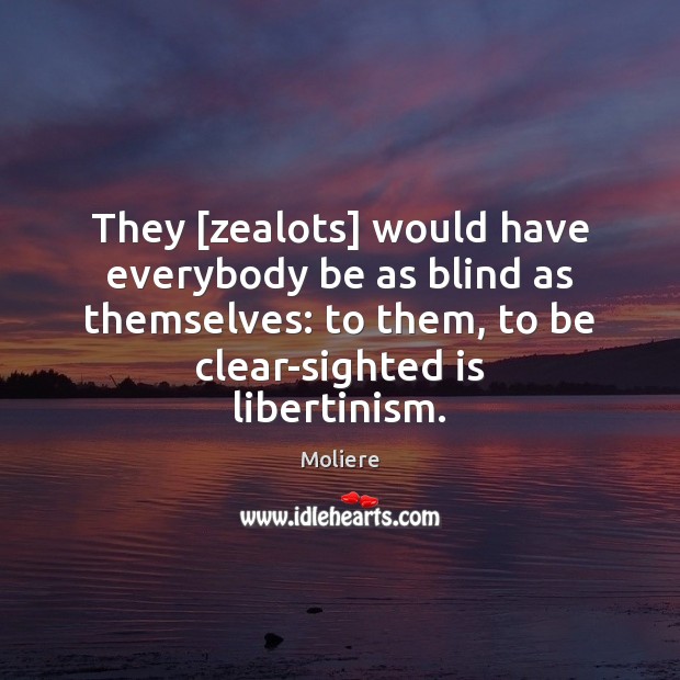 They [zealots] would have everybody be as blind as themselves: to them, Moliere Picture Quote