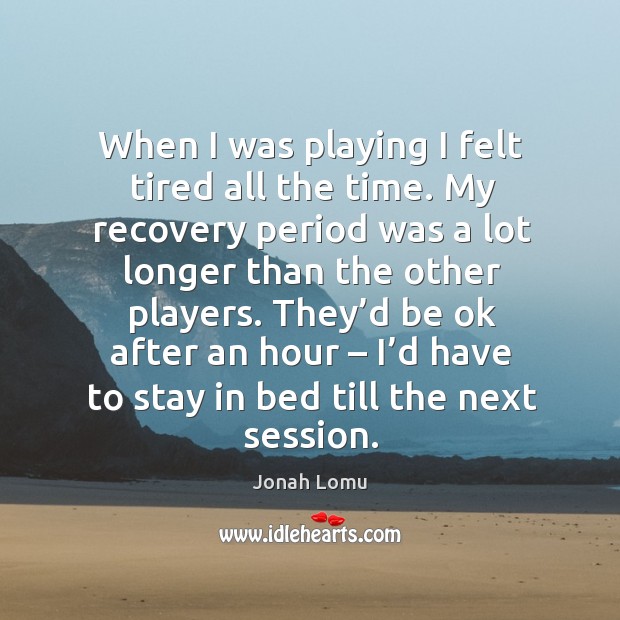 They’d be ok after an hour – I’d have to stay in bed till the next session. Jonah Lomu Picture Quote