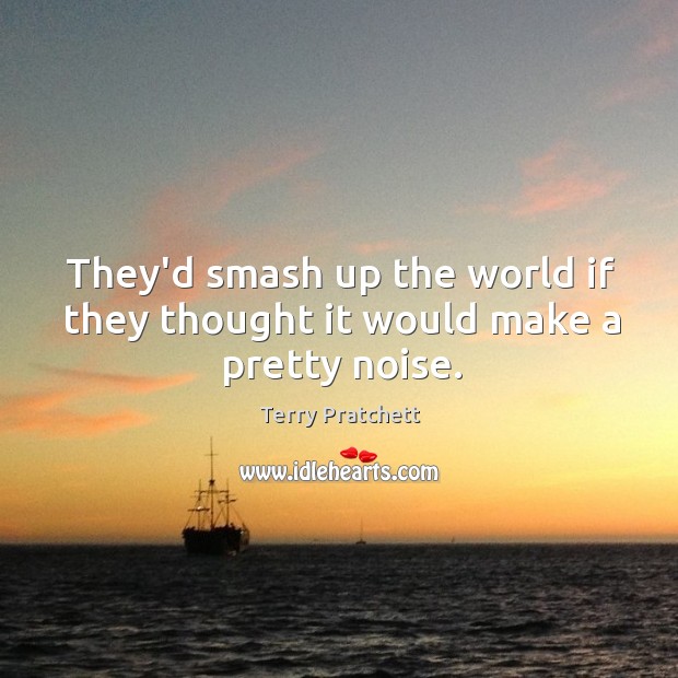They’d smash up the world if they thought it would make a pretty noise. Terry Pratchett Picture Quote