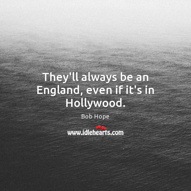 They’ll always be an England, even if it’s in Hollywood. Bob Hope Picture Quote
