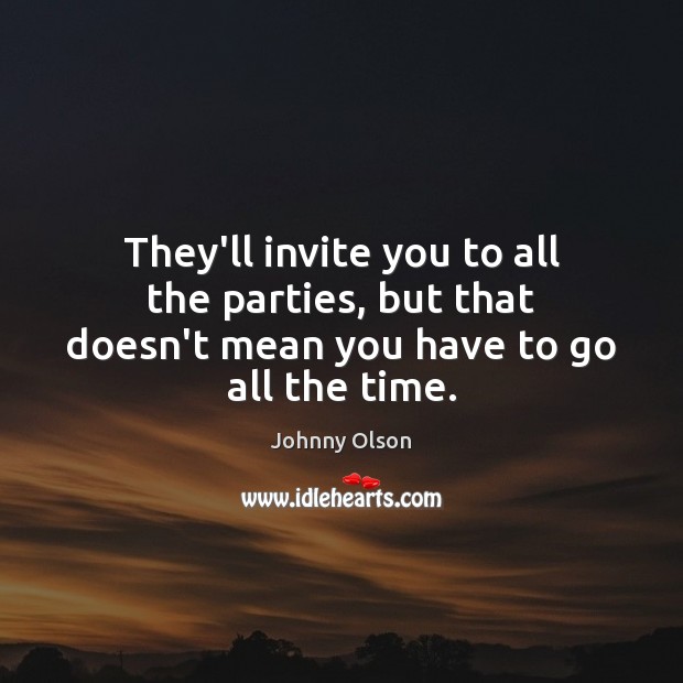 They’ll invite you to all the parties, but that doesn’t mean you have to go all the time. Image