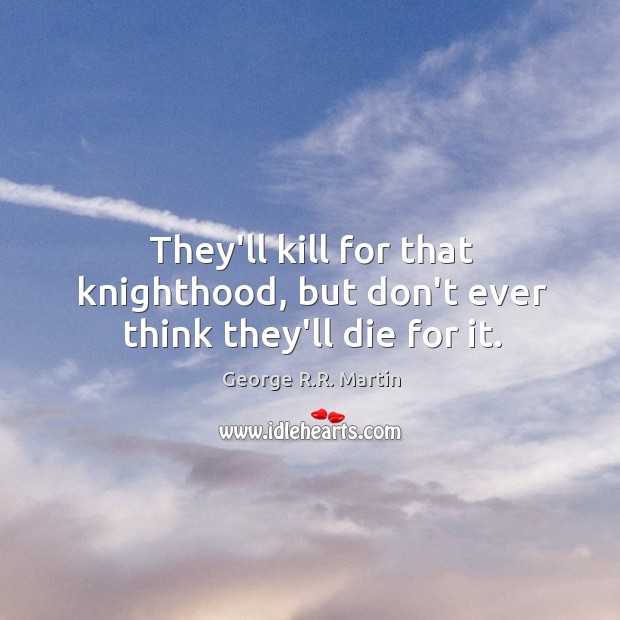 They’ll kill for that knighthood, but don’t ever think they’ll die for it. George R.R. Martin Picture Quote