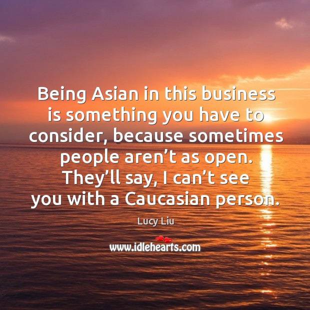 They’ll say, I can’t see you with a caucasian person. Lucy Liu Picture Quote