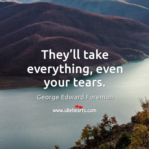 They’ll take everything, even your tears. George Edward Foreman Picture Quote