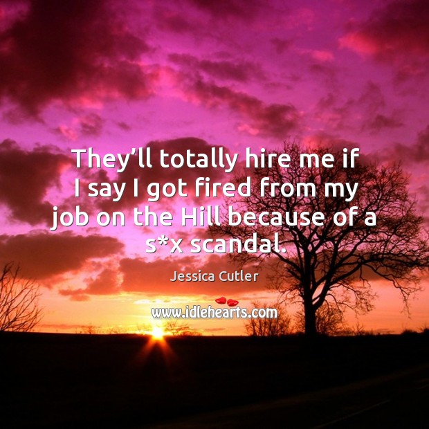 They’ll totally hire me if I say I got fired from my job on the hill because of a s*x scandal. Jessica Cutler Picture Quote