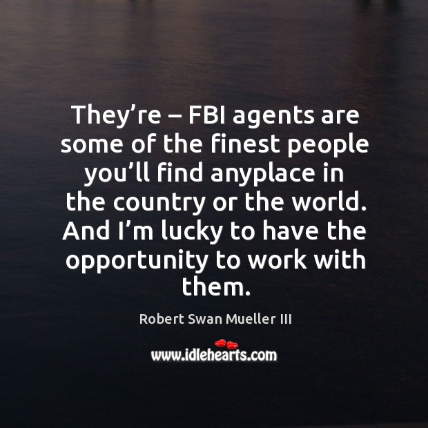 They’re – fbi agents are some of the finest people you’ll find anyplace in the country or the world. Robert Swan Mueller III Picture Quote
