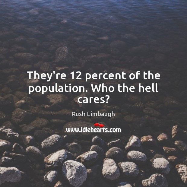 They’re 12 percent of the population. Who the hell cares? Rush Limbaugh Picture Quote