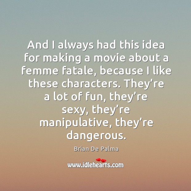They’re a lot of fun, they’re sexy, they’re manipulative, they’re dangerous. Brian De Palma Picture Quote