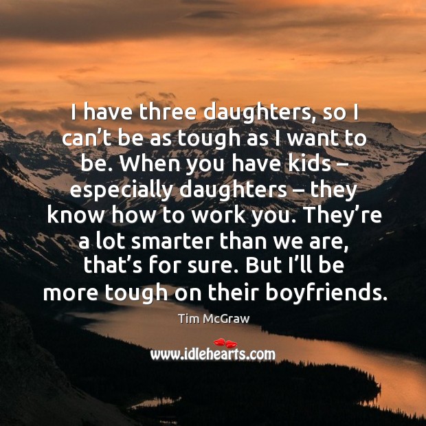 They’re a lot smarter than we are, that’s for sure. But I’ll be more tough on their boyfriends. Tim McGraw Picture Quote