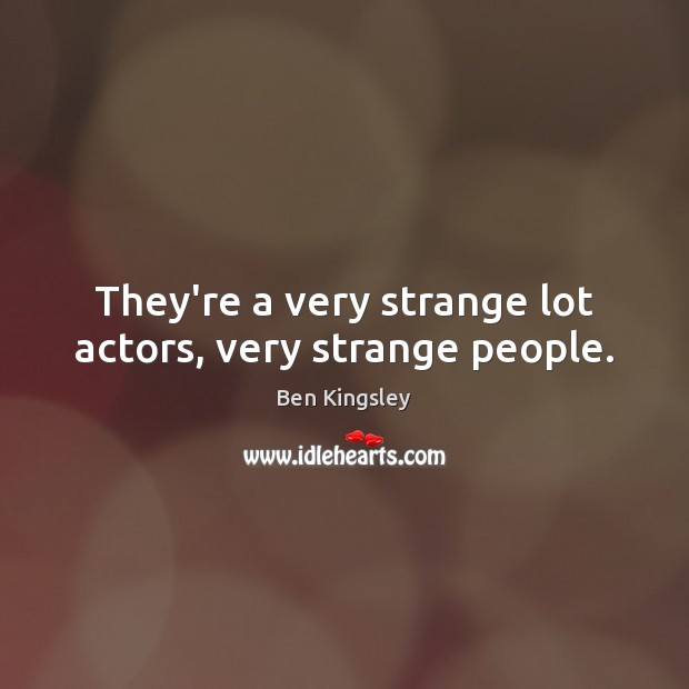 They’re a very strange lot actors, very strange people. Ben Kingsley Picture Quote