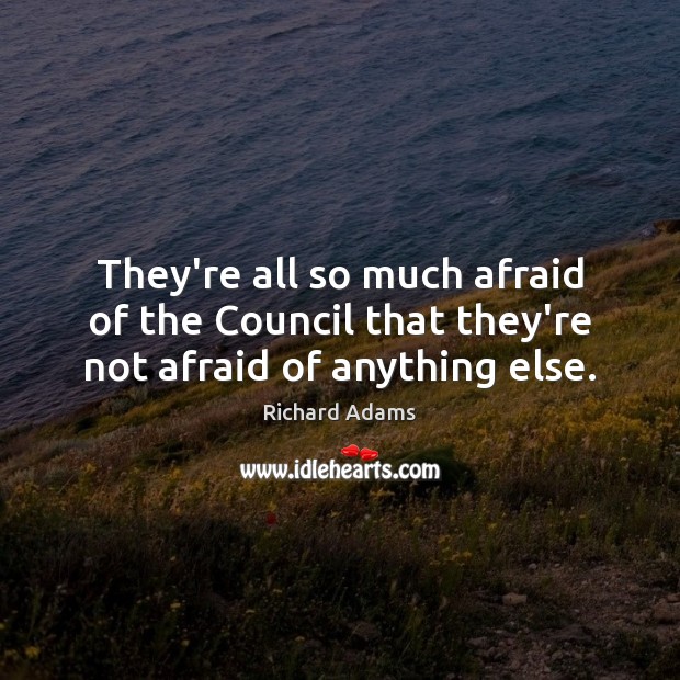 They’re all so much afraid of the Council that they’re not afraid of anything else. Richard Adams Picture Quote