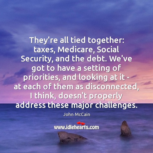 They’re all tied together: taxes, Medicare, Social Security, and the debt. We’ve John McCain Picture Quote