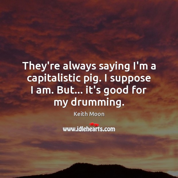 They’re always saying I’m a capitalistic pig. I suppose I am. But… Keith Moon Picture Quote