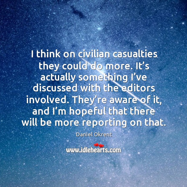 They’re aware of it, and I’m hopeful that there will be more reporting on that. Daniel Okrent Picture Quote