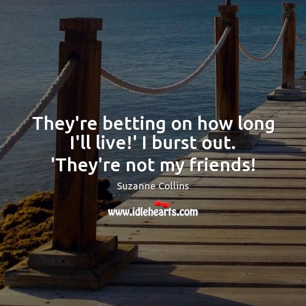 They’re betting on how long I’ll live!’ I burst out. ‘They’re not my friends! Suzanne Collins Picture Quote