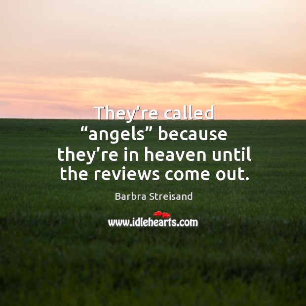 They’re called “angels” because they’re in heaven until the reviews come out. Image