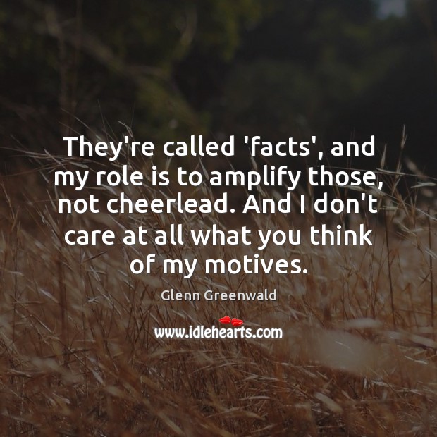 They’re called ‘facts’, and my role is to amplify those, not cheerlead. Glenn Greenwald Picture Quote
