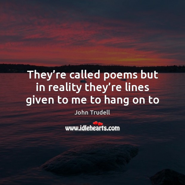 They’re called poems but in reality they’re lines given to me to hang on to John Trudell Picture Quote