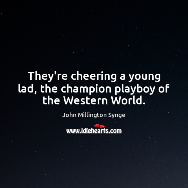 They’re cheering a young lad, the champion playboy of the Western World. John Millington Synge Picture Quote