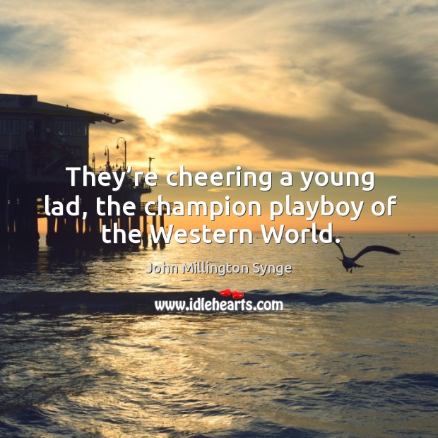 They’re cheering a young lad, the champion playboy of the western world. John Millington Synge Picture Quote