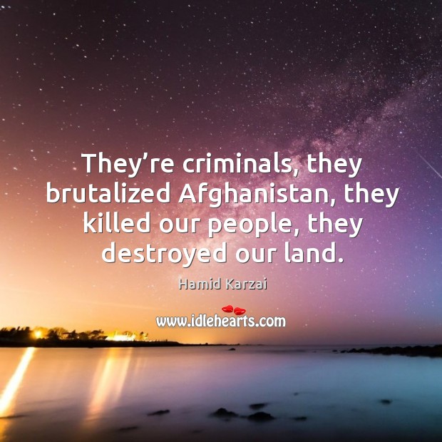They’re criminals, they brutalized afghanistan, they killed our people, they destroyed our land. Hamid Karzai Picture Quote