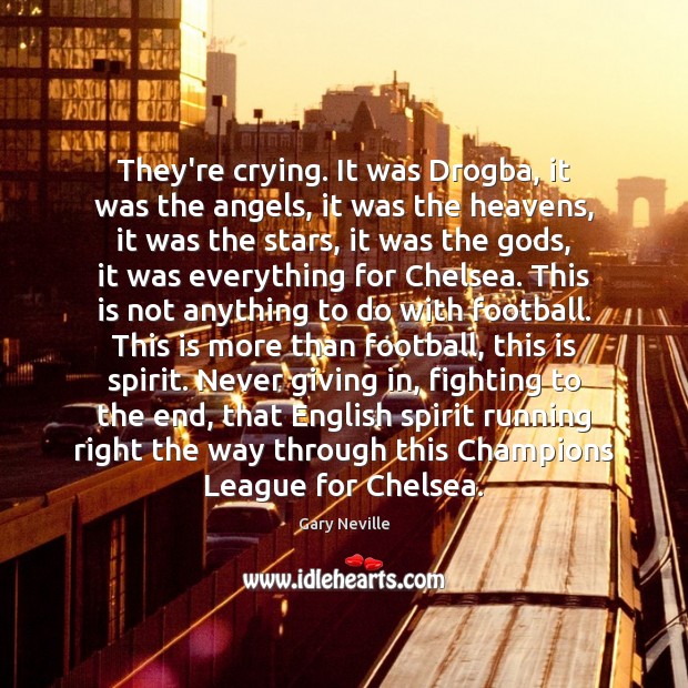 They’re crying. It was Drogba, it was the angels, it was the Gary Neville Picture Quote