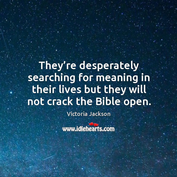 They’re desperately searching for meaning in their lives but they will not crack the bible open. Image