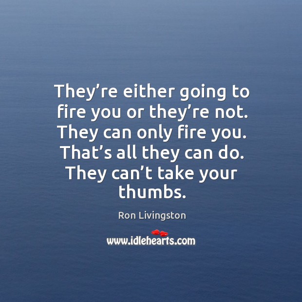 They’re either going to fire you or they’re not. They can only fire you. Image