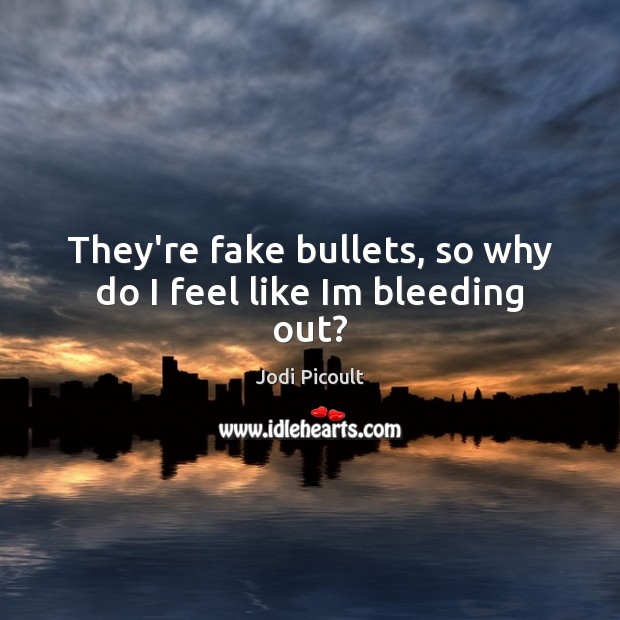 They’re fake bullets, so why do I feel like Im bleeding out? Jodi Picoult Picture Quote