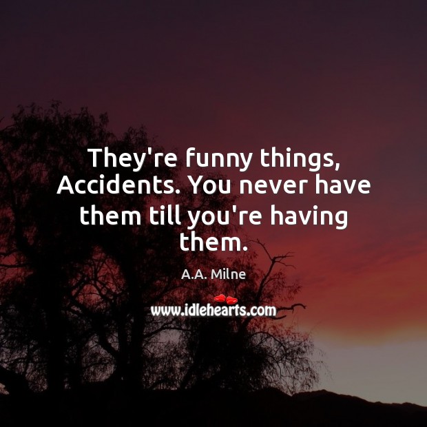 They’re funny things, Accidents. You never have them till you’re having them. A.A. Milne Picture Quote