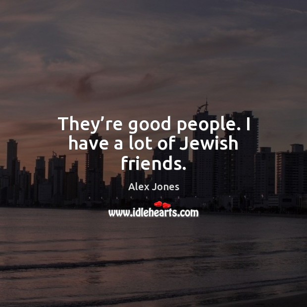 They’re good people. I have a lot of Jewish friends. Image
