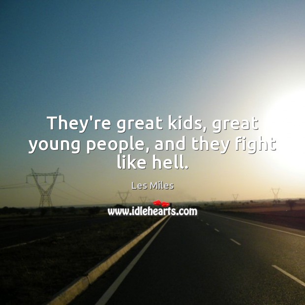 They’re great kids, great young people, and they fight like hell. Image