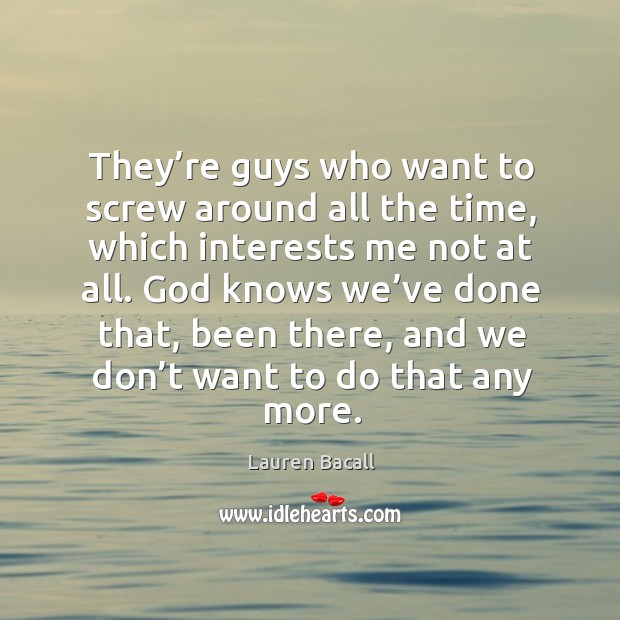 They’re guys who want to screw around all the time, which interests me not at all. Image