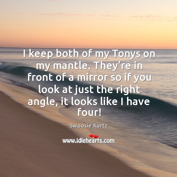 They’re in front of a mirror so if you look at just the right angle, it looks like I have four! Swoosie Kurtz Picture Quote