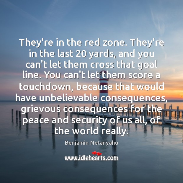 They’re in the red zone. They’re in the last 20 yards, and you Benjamin Netanyahu Picture Quote