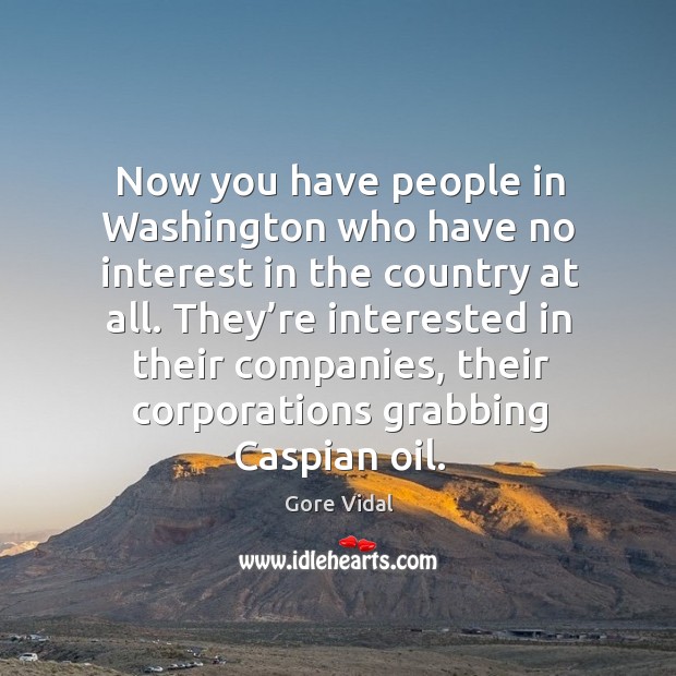 They’re interested in their companies, their corporations grabbing caspian oil. Image