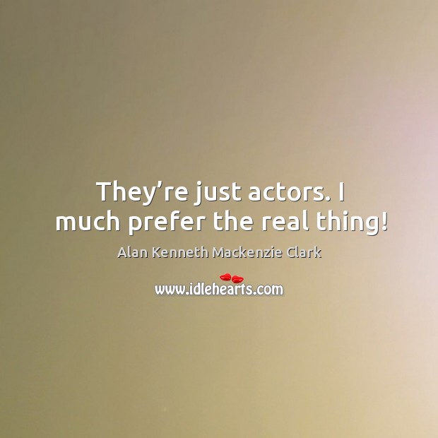 They’re just actors. I much prefer the real thing! Alan Kenneth Mackenzie Clark Picture Quote