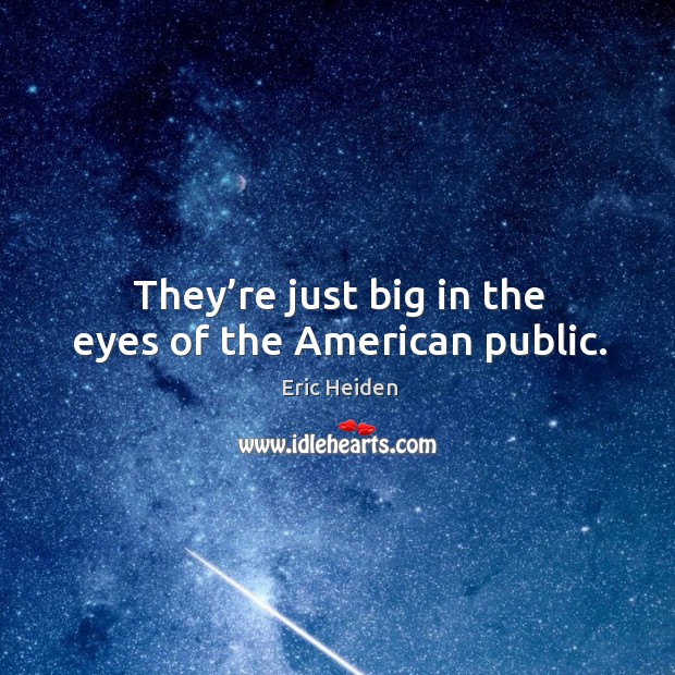 They’re just big in the eyes of the american public. Image