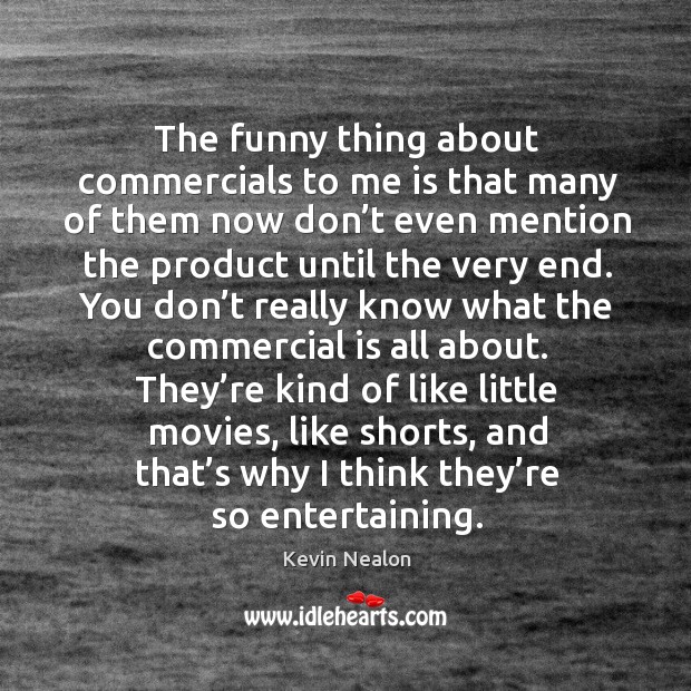 They’re kind of like little movies, like shorts, and that’s why I think they’re so entertaining. Kevin Nealon Picture Quote
