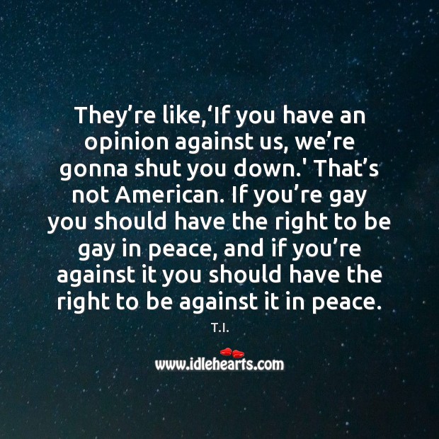 They’re like,‘If you have an opinion against us, we’re T.I. Picture Quote