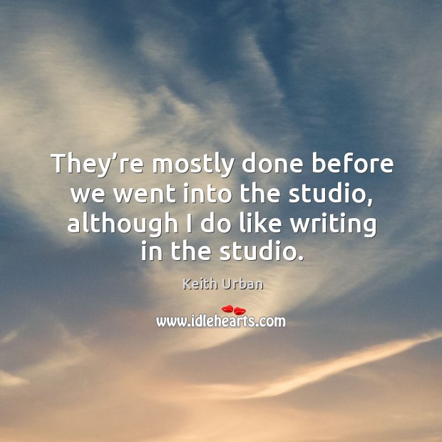 They’re mostly done before we went into the studio, although I do like writing in the studio. Keith Urban Picture Quote