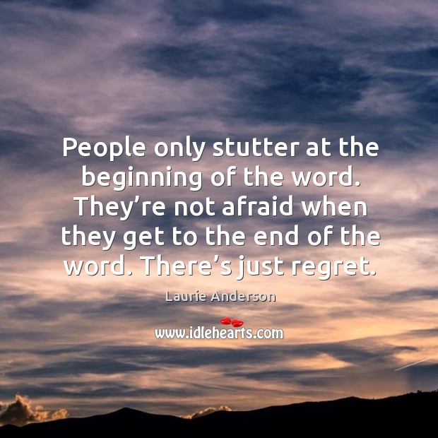 They’re not afraid when they get to the end of the word. There’s just regret. Image