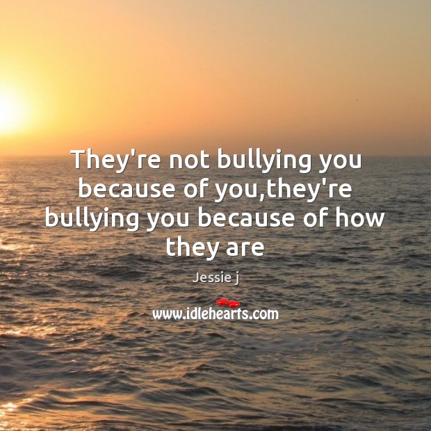 They’re not bullying you because of you,they’re bullying you because of how they are Jessie j Picture Quote